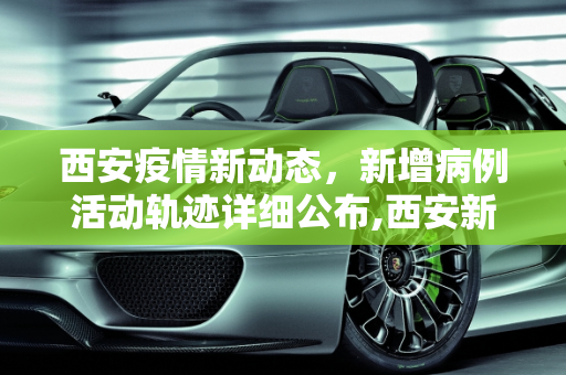 西安疫情新动态，新增病例活动轨迹详细公布,西安新增病例活动轨迹公布
